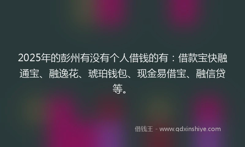 2025年的彭州有没有个人借钱的有：借款宝快融通宝、融逸花、琥珀钱包、现金易借宝、融信贷等。