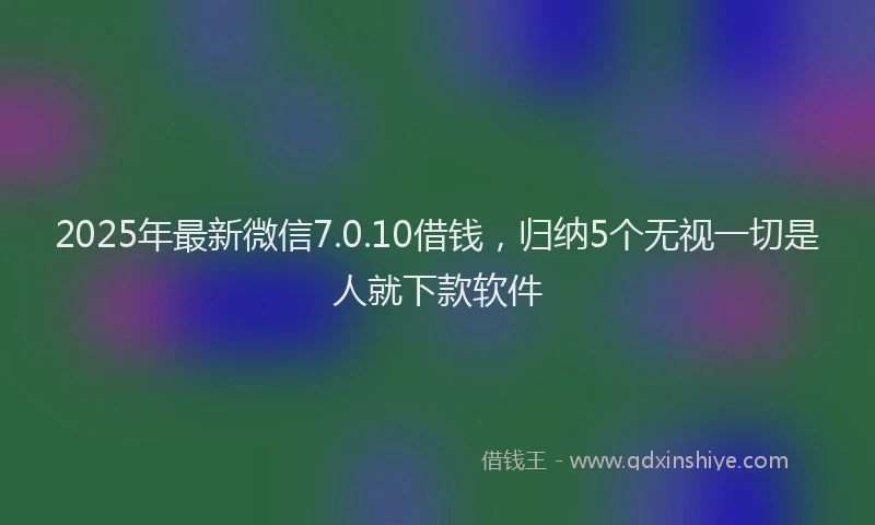 2025年最新微信7.0.10借钱，归纳5个无视一切是人就下款软件