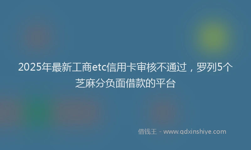 2025年最新工商etc信用卡审核不通过，罗列5个芝麻分负面借款的平台