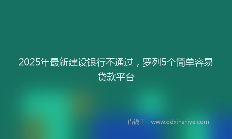 2025年最新建设银行不通过，罗列5个简单容易贷款平台