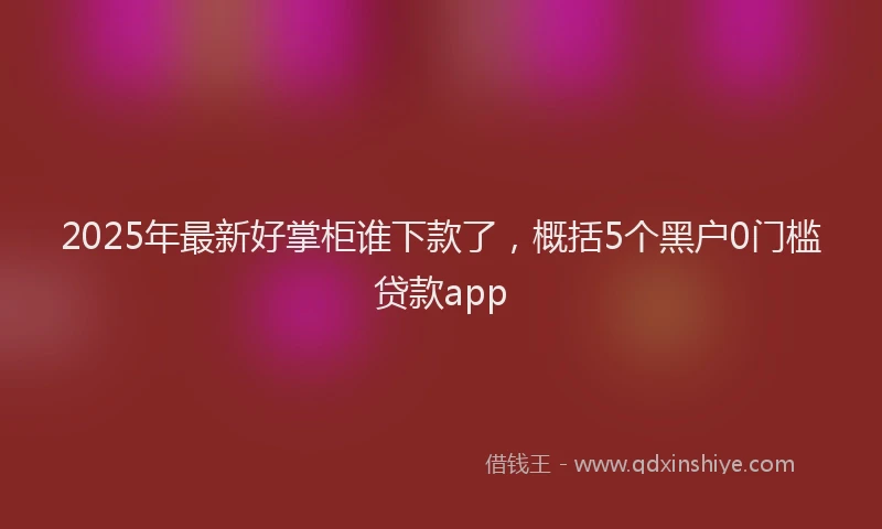2025年最新好掌柜谁下款了，概括5个黑户0门槛贷款app
