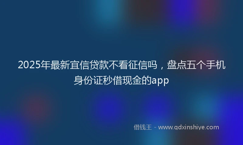 2025年最新宜信贷款不看征信吗，盘点五个手机身份证秒借现金的app