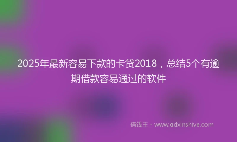 2025年最新容易下款的卡贷2018，总结5个有逾期借款容易通过的软件