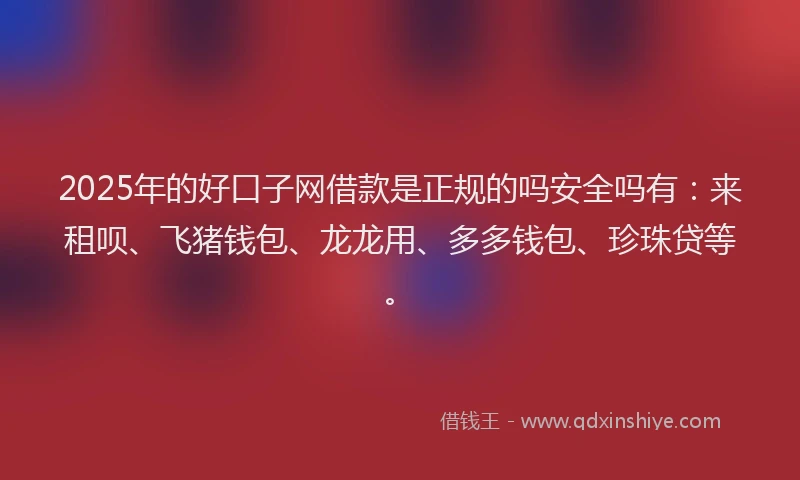 2025年的好口子网借款是正规的吗安全吗有：来租呗、飞猪钱包、龙龙用、多多钱包、珍珠贷等。
