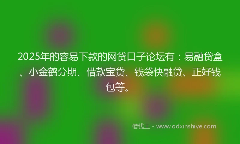 2025年的容易下款的网贷口子论坛有：易融贷盒、小金鹤分期、借款宝贷、钱袋快融贷、正好钱包等。