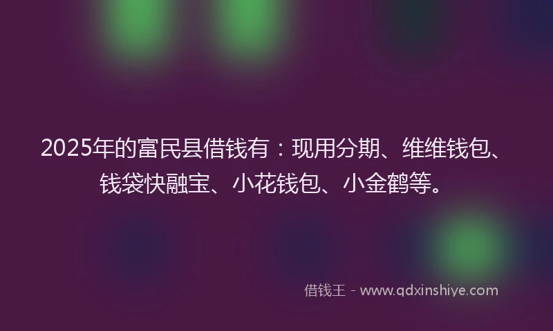 2025年的富民县借钱有：现用分期、维维钱包、钱袋快融宝、小花钱包、小金鹤等。