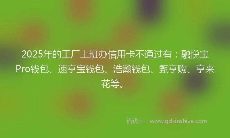 2025年的工厂上班办信用卡不通过有：融悦宝Pro钱包、速享宝钱包、浩瀚钱包、甄享购、享来花等。