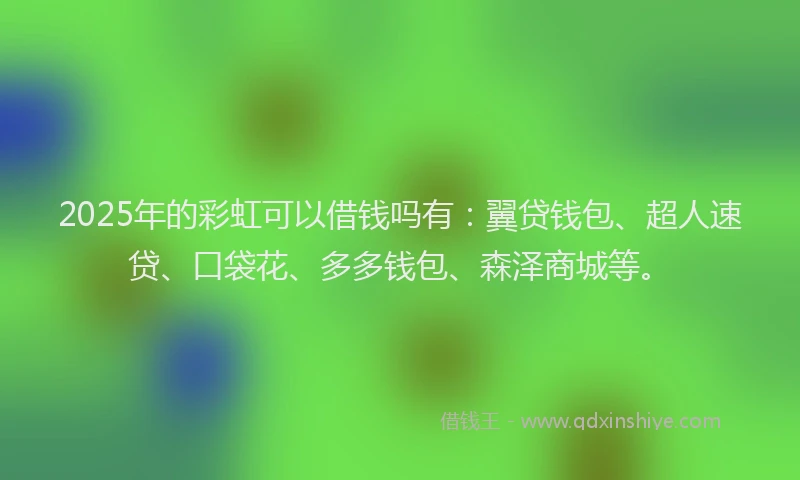 2025年的彩虹可以借钱吗有：翼贷钱包、超人速贷、口袋花、多多钱包、森泽商城等。