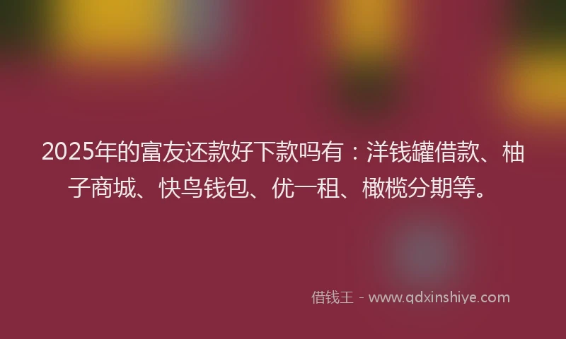 2025年的富友还款好下款吗有：洋钱罐借款、柚子商城、快鸟钱包、优一租、橄榄分期等。