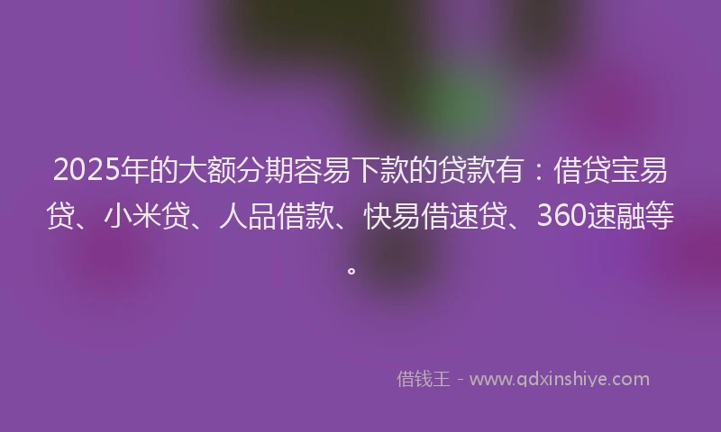 2025年的大额分期容易下款的贷款有：借贷宝易贷、小米贷、人品借款、快易借速贷、360速融等。