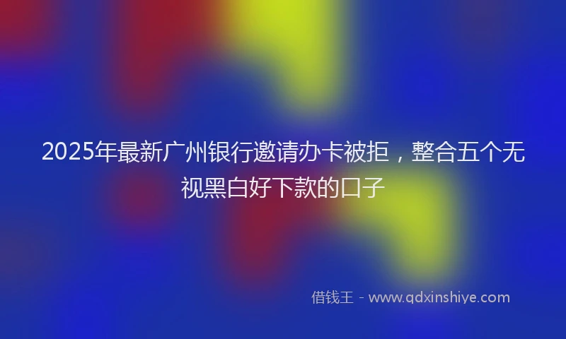 2025年最新广州银行邀请办卡被拒，整合五个无视黑白好下款的口子
