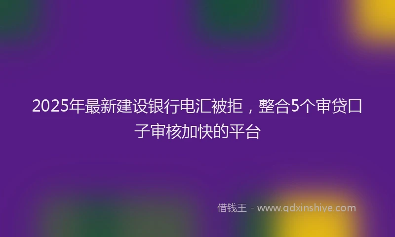 2025年最新建设银行电汇被拒，整合5个审贷口子审核加快的平台