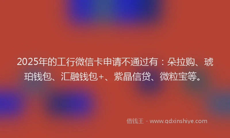 2025年的工行微信卡申请不通过有：朵拉购、琥珀钱包、汇融钱包+、紫晶信贷、微粒宝等。