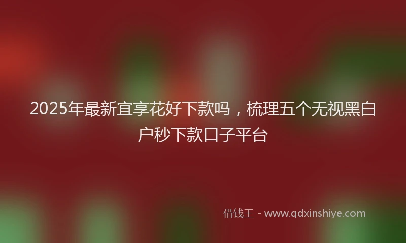 2025年最新宜享花好下款吗，梳理五个无视黑白户秒下款口子平台