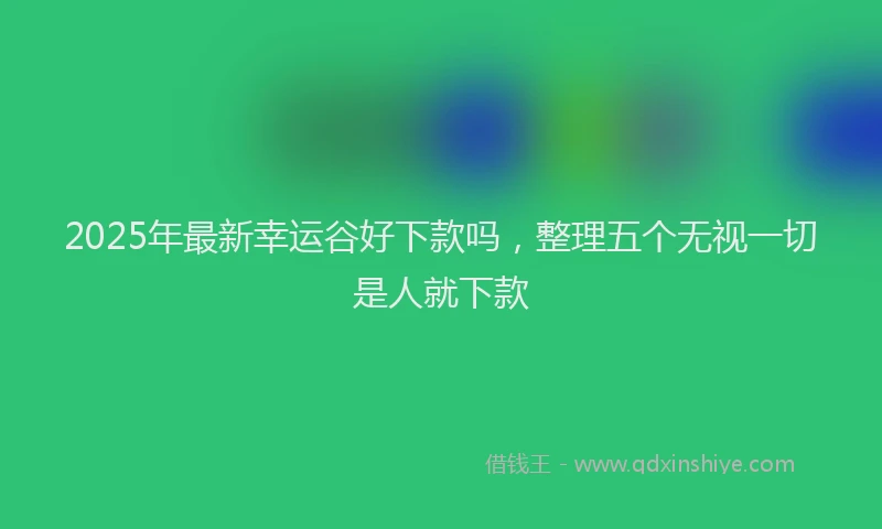 2025年最新幸运谷好下款吗，整理五个无视一切是人就下款