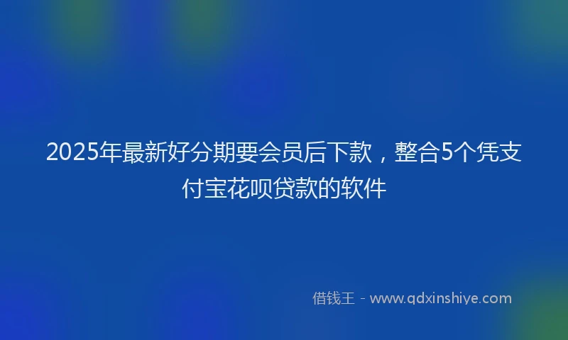 2025年最新好分期要会员后下款，整合5个凭支付宝花呗贷款的软件