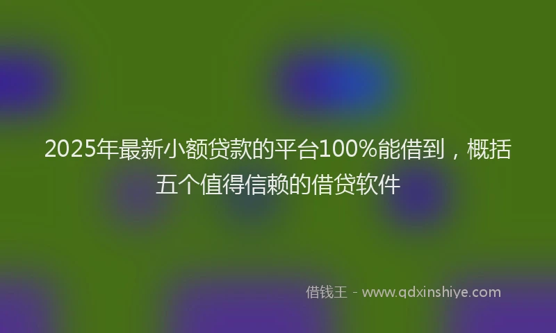 2025年最新小额贷款的平台100%能借到，概括五个值得信赖的借贷软件