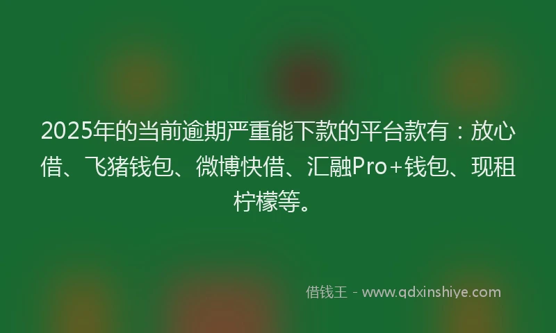 2025年的当前逾期严重能下款的平台款有：放心借、飞猪钱包、微博快借、汇融Pro+钱包、现租柠檬等。