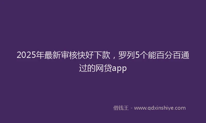 2025年最新审核快好下款，罗列5个能百分百通过的网贷app