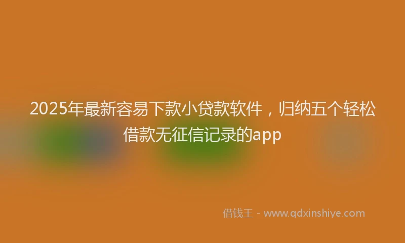 2025年最新容易下款小贷款软件，归纳五个轻松借款无征信记录的app