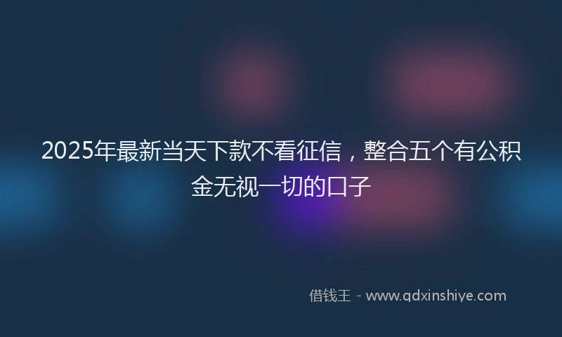 2025年最新当天下款不看征信，整合五个有公积金无视一切的口子