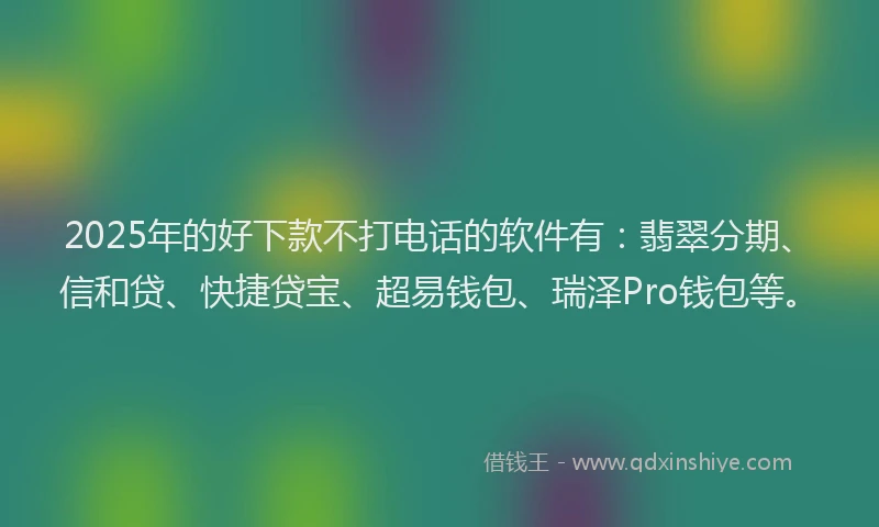 2025年的好下款不打电话的软件有：翡翠分期、信和贷、快捷贷宝、超易钱包、瑞泽Pro钱包等。