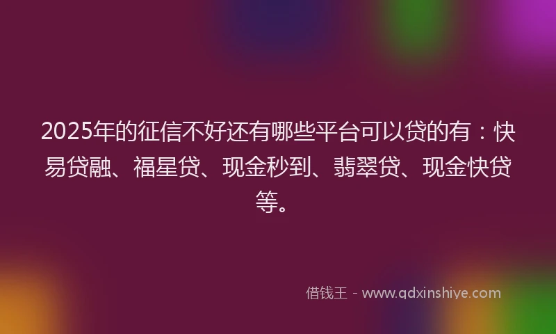 2025年的征信不好还有哪些平台可以贷的有：快易贷融、福星贷、现金秒到、翡翠贷、现金快贷等。