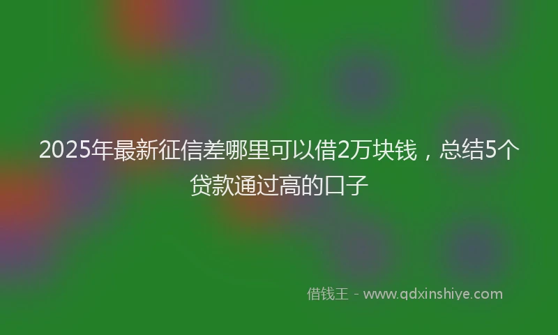2025年最新征信差哪里可以借2万块钱，总结5个贷款通过高的口子