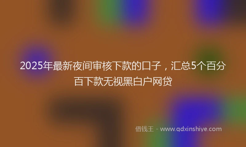 2025年最新夜间审核下款的口子，汇总5个百分百下款无视黑白户网贷