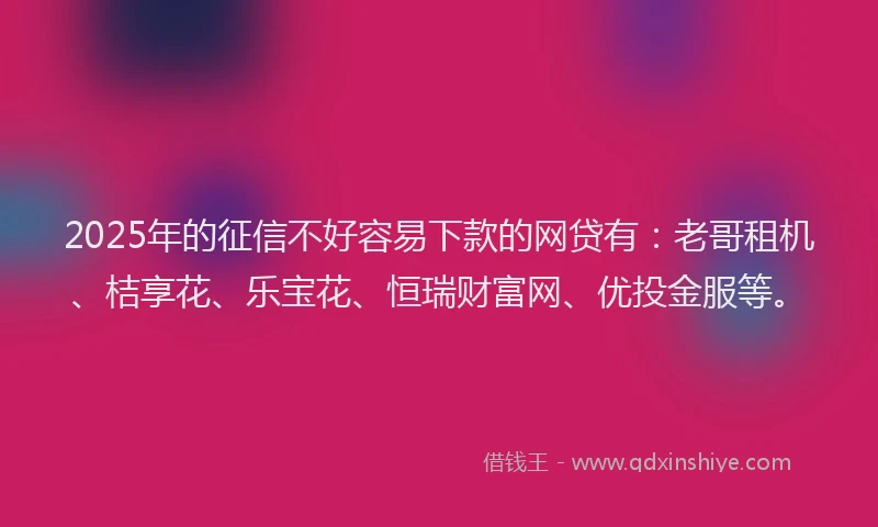 2025年的征信不好容易下款的网贷有:老哥租机、桔享花、乐宝花、恒瑞财富网、优投金服等。