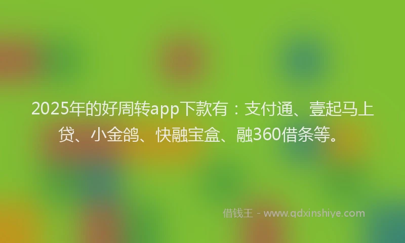 2025年的好周转app下款有：支付通、壹起马上贷、小金鸽、快融宝盒、融360借条等。