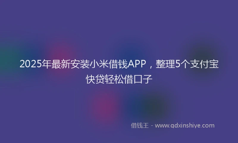 2025年最新安装小米借钱APP，整理5个支付宝快贷轻松借口子