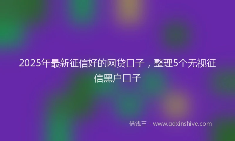 2025年最新征信好的网贷口子，整理5个无视征信黑户口子