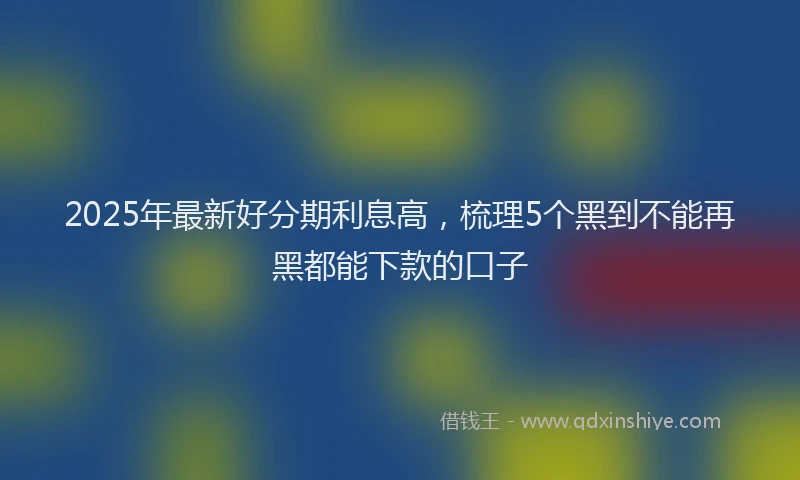 2025年最新好分期利息高，梳理5个黑到不能再黑都能下款的口子