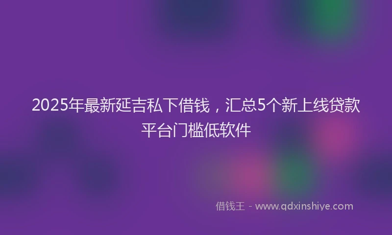 2025年最新延吉私下借钱，汇总5个新上线贷款平台门槛低软件