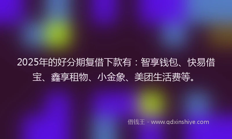 2025年的好分期复借下款有：智享钱包、快易借宝、鑫享租物、小金象、美团生活费等。