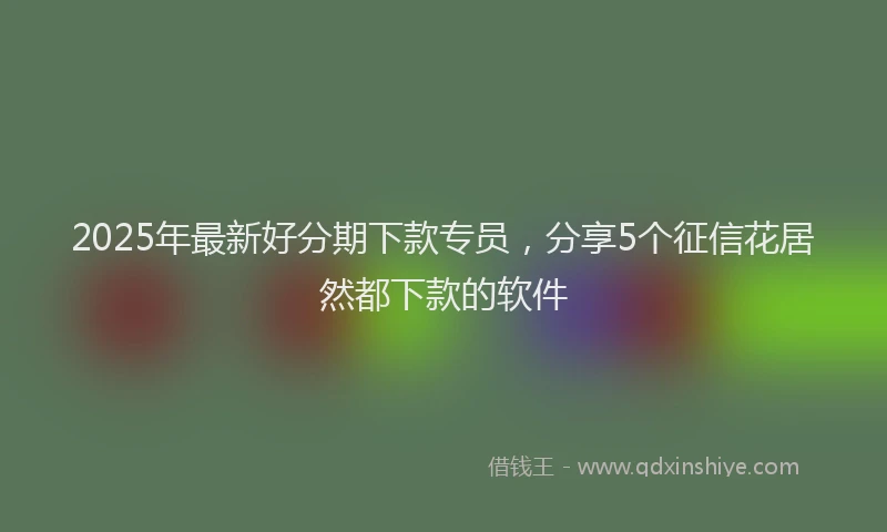 2025年最新好分期下款专员，分享5个征信花居然都下款的软件