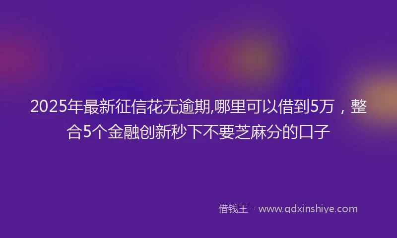 2025年最新征信花无逾期,哪里可以借到5万，整合5个金融创新秒下不要芝麻分的口子
