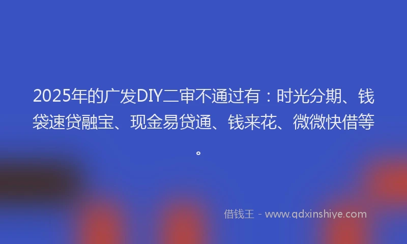 2025年的广发DIY二审不通过有：时光分期、钱袋速贷融宝、现金易贷通、钱来花、微微快借等。