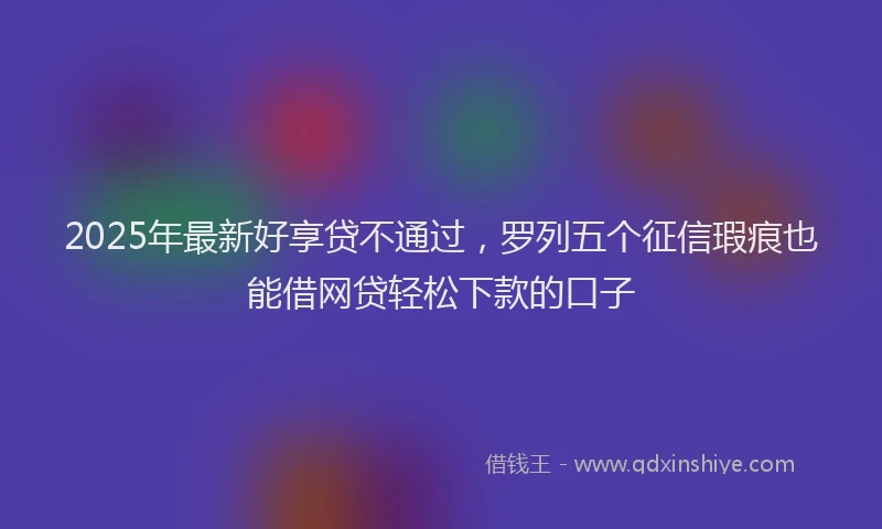 2025年最新好享贷不通过，罗列五个征信瑕疵也能借网贷轻松下款的口子