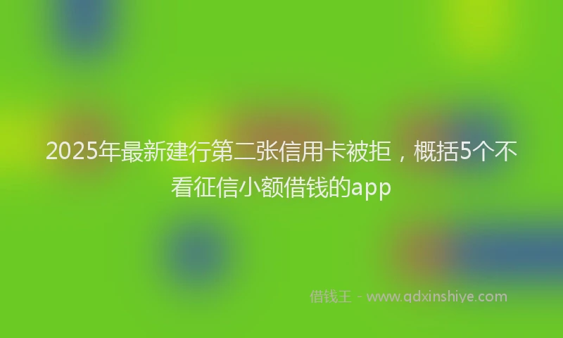 2025年最新建行第二张信用卡被拒，概括5个不看征信小额借钱的app