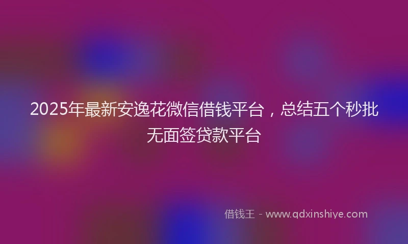 2025年最新安逸花微信借钱平台，总结五个秒批无面签贷款平台