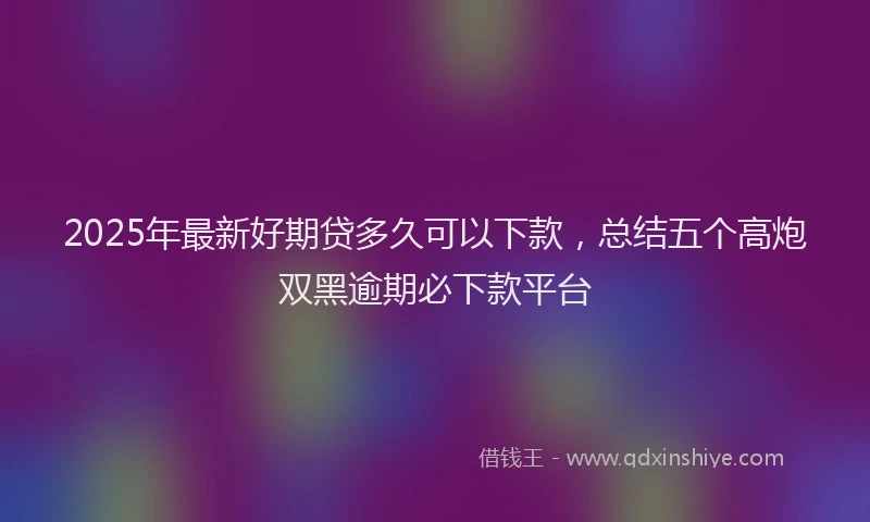 2025年最新好期贷多久可以下款，总结五个高炮双黑逾期必下款平台
