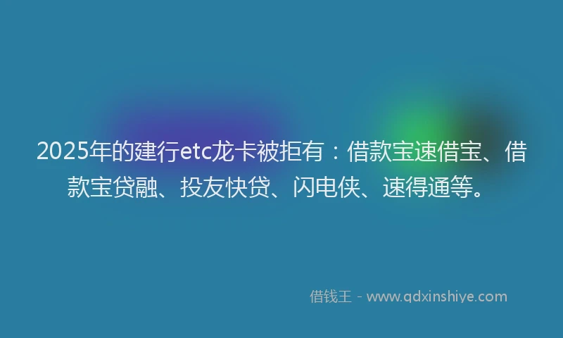 2025年的建行etc龙卡被拒有：借款宝速借宝、借款宝贷融、投友快贷、闪电侠、速得通等。