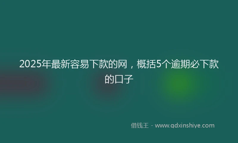 2025年最新容易下款的网，概括5个逾期必下款的口子