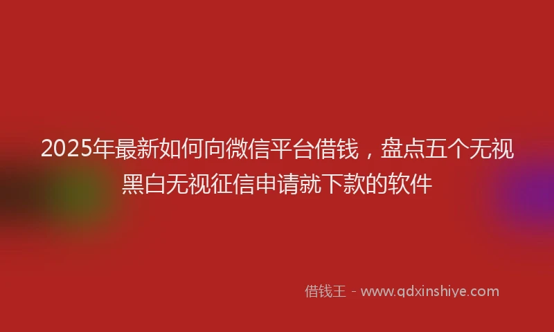2025年最新如何向微信平台借钱，盘点五个无视黑白无视征信申请就下款的软件