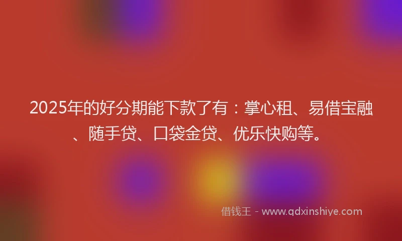 2025年的好分期能下款了有：掌心租、易借宝融、随手贷、口袋金贷、优乐快购等。