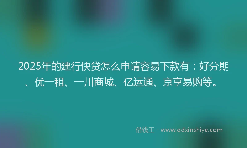 2025年的建行快贷怎么申请容易下款有：好分期、优一租、一川商城、亿运通、京享易购等。