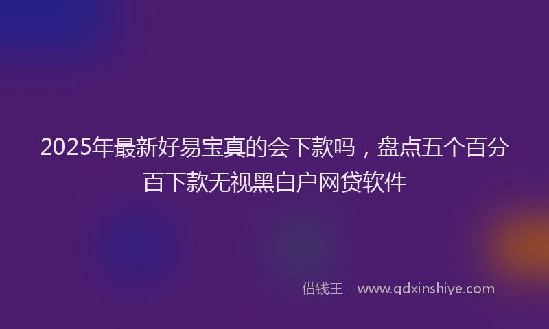 2025年最新好易宝真的会下款吗，盘点五个百分百下款无视黑白户网贷软件