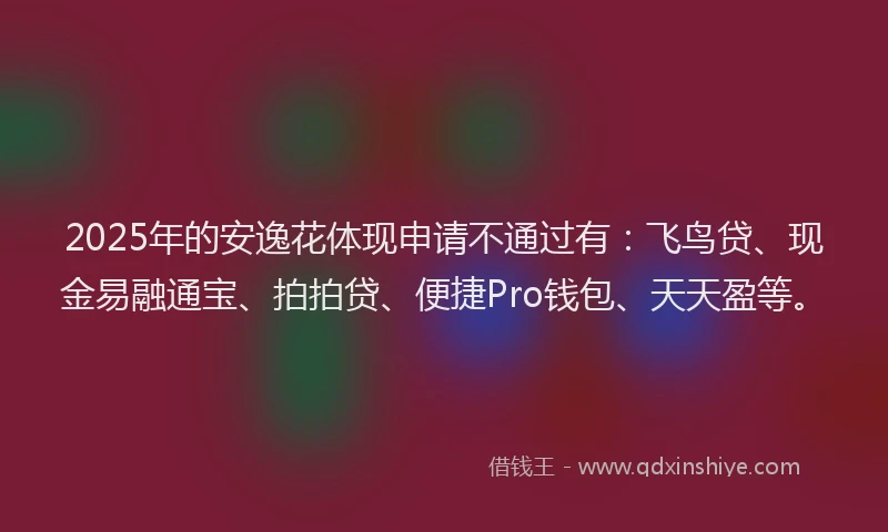 2025年的安逸花体现申请不通过有：飞鸟贷、现金易融通宝、拍拍贷、便捷Pro钱包、天天盈等。